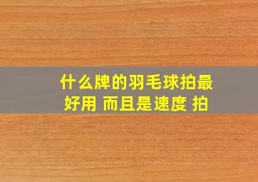 什么牌的羽毛球拍最好用 而且是速度 拍